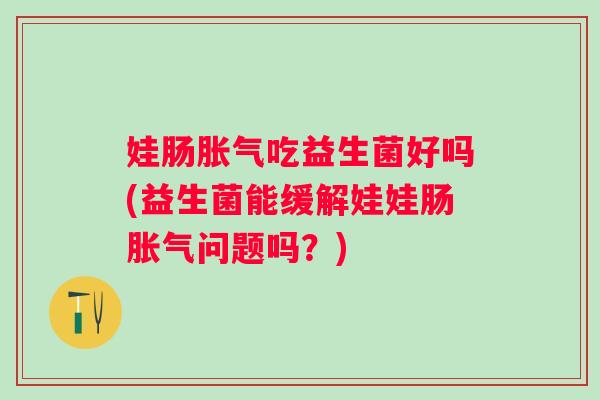 娃肠吃益生菌好吗(益生菌能缓解娃娃肠问题吗?) 娃肠吃益生菌好吗(益生菌能缓解娃娃肠问题吗?)