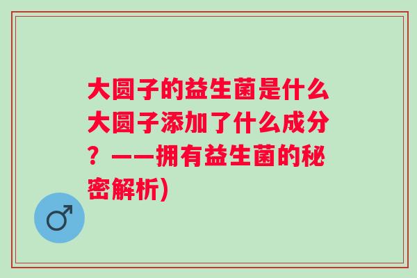 大圆子的益生菌是什么大圆子添加了什么成分？——拥有益生菌的秘密解析)