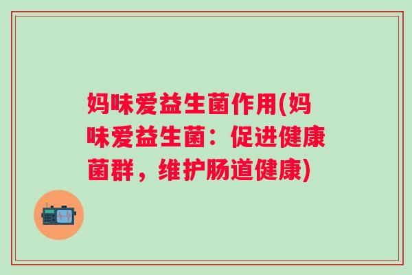 妈味爱益生菌作用(妈味爱益生菌:促进健康菌群,维护肠道健康) 妈味爱益生菌作用(妈味爱益生菌:促进健康菌群,维护肠道健康)