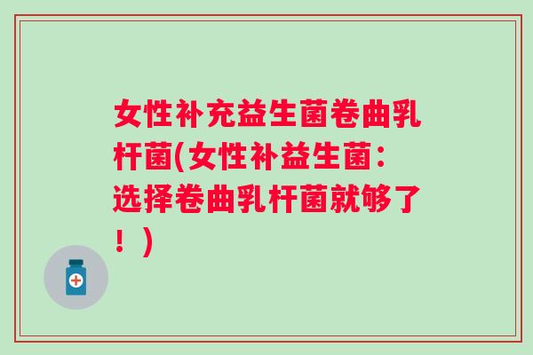 女性补充益生菌卷曲乳杆菌(女性补益生菌：选择卷曲乳杆菌就够了！)