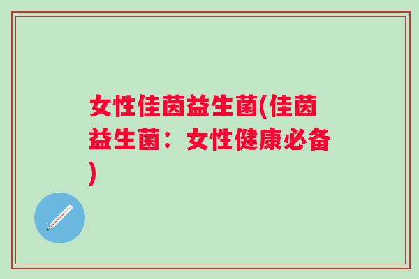 女性佳茵益生菌(佳茵益生菌:女性健康必备) 女性佳茵益生菌(佳茵益生菌:女性健康必备)