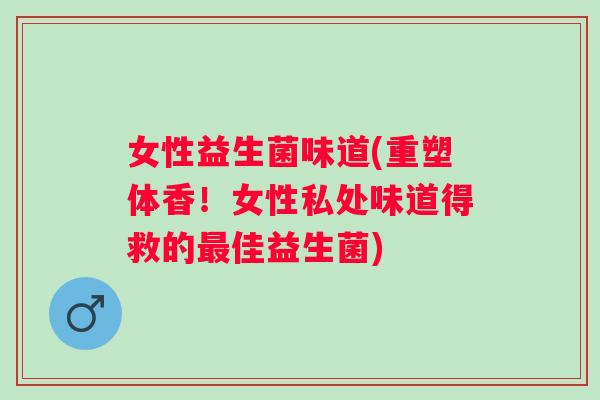 女性益生菌味道(重塑体香!女性私处味道得救的佳益生菌) 女性益生菌味道(重塑体香!女性私处味道得救的佳益生菌)