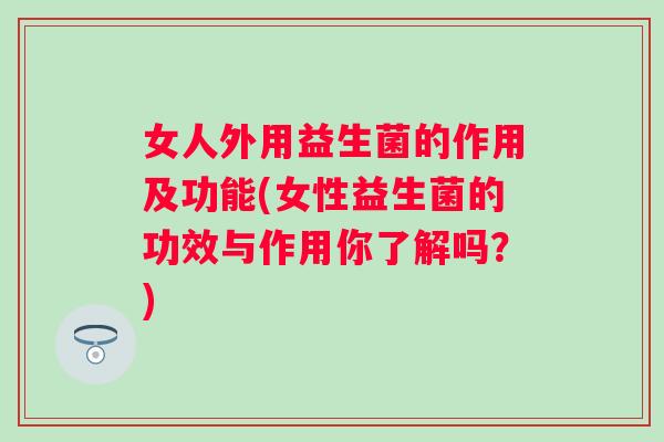 女人外用益生菌的作用及功能(女性益生菌的功效与作用你了解吗？)