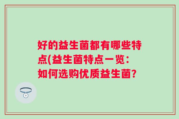 好的益生菌都有哪些特点(益生菌特点一览:如何选购优质益生菌? 好的益生菌都有哪些特点(益生菌特点一览:如何选购优质益生菌?
