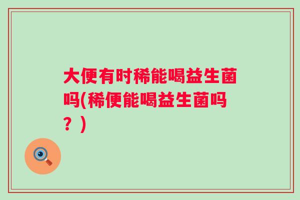 大便有时稀能喝益生菌吗(稀便能喝益生菌吗？)