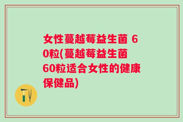 女性蔓越莓益生菌 60粒(蔓越莓益生菌 60粒适合女性的健康保健品) 女性蔓越莓益生菌 60粒(蔓越莓益生菌 60粒适合女性的健康保健品)