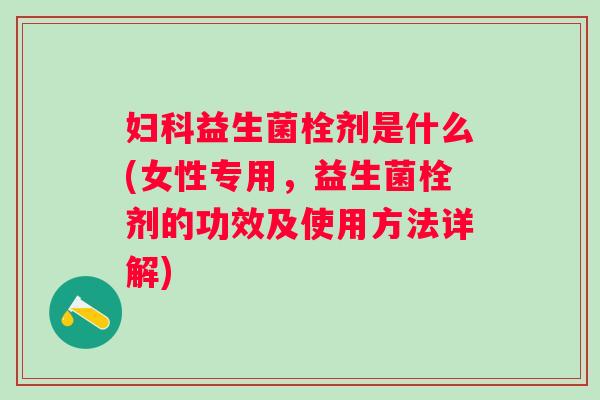 益生菌栓剂是什么(女性专用,益生菌栓剂的功效及使用方法详解) 益生菌栓剂是什么(女性专用,益生菌栓剂的功效及使用方法详解)