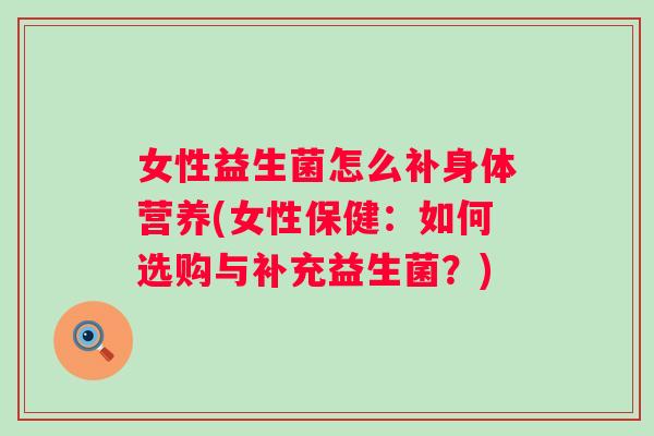 女性益生菌怎么补身体营养(女性保健:如何选购与补充益生菌?) 女性益生菌怎么补身体营养(女性保健:如何选购与补充益生菌?)