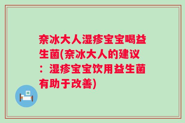 奈冰大人宝宝喝益生菌(奈冰大人的建议：宝宝饮用益生菌有助于改善)