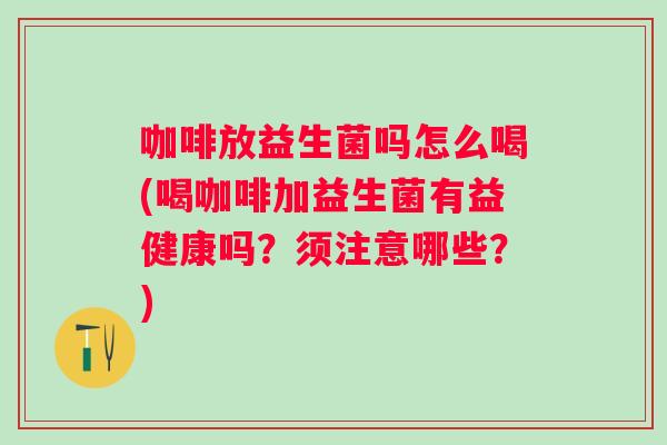 咖啡放益生菌吗怎么喝(喝咖啡加益生菌有益健康吗?须注意哪些?) 咖啡放益生菌吗怎么喝(喝咖啡加益生菌有益健康吗?须注意哪些?)