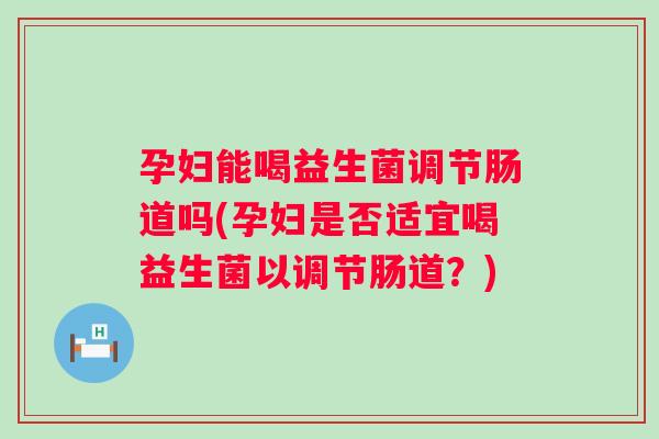 孕妇能喝益生菌调节肠道吗(孕妇是否适宜喝益生菌以调节肠道？)