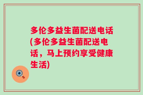 多伦多益生菌配送电话(多伦多益生菌配送电话，马上预约享受健康生活)