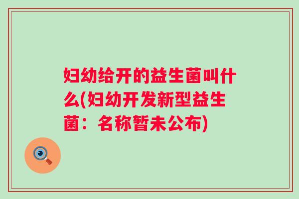 妇幼给开的益生菌叫什么(妇幼开发新型益生菌：名称暂未公布)