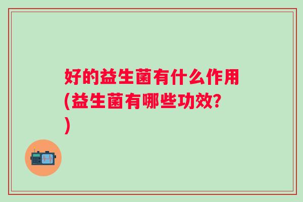 好的益生菌有什么作用(益生菌有哪些功效？)