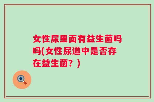 女性尿里面有益生菌吗吗(女性尿道中是否存在益生菌？)