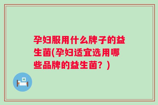 孕妇服用什么牌子的益生菌(孕妇适宜选用哪些品牌的益生菌?) 孕妇服用什么牌子的益生菌(孕妇适宜选用哪些品牌的益生菌?)
