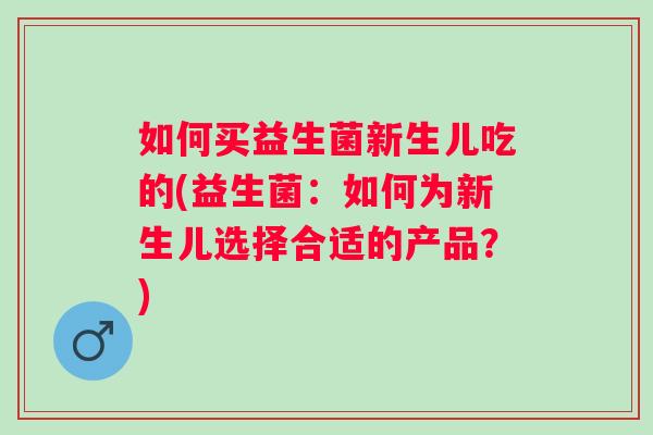 如何买益生菌新生儿吃的(益生菌：如何为新生儿选择合适的产品？)