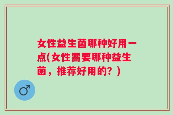 女性益生菌哪种好用一点(女性需要哪种益生菌，推荐好用的？)