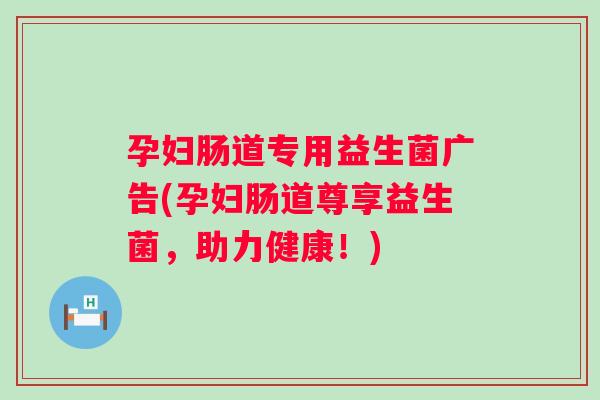 孕妇肠道专用益生菌广告(孕妇肠道尊享益生菌，助力健康！)