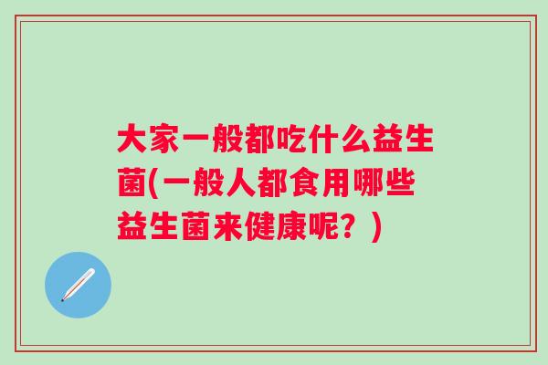 大家一般都吃什么益生菌(一般人都食用哪些益生菌来健康呢？)