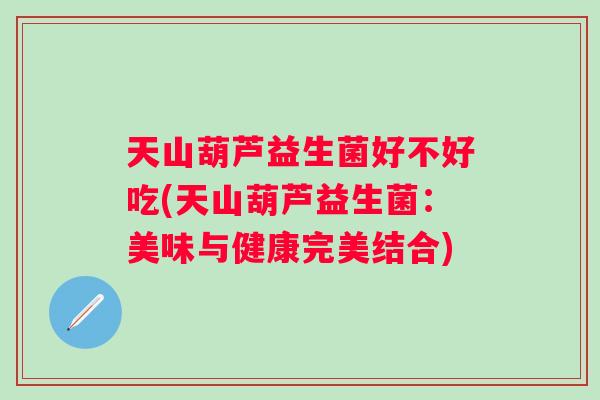 天山葫芦益生菌好不好吃(天山葫芦益生菌：美味与健康完美结合)