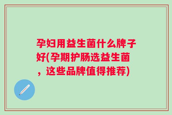孕妇用益生菌什么牌子好(孕期护肠选益生菌，这些品牌值得推荐)