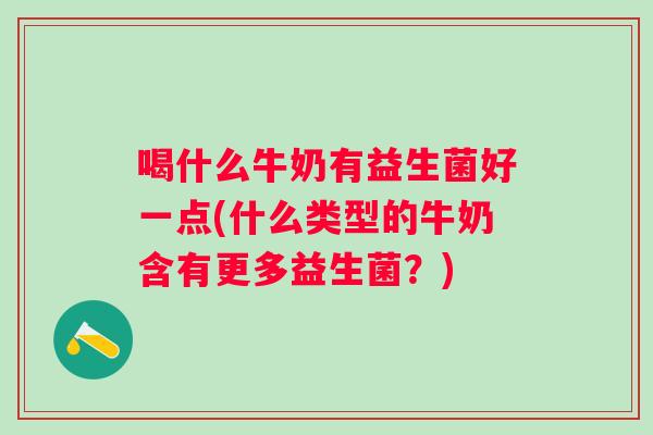 喝什么牛奶有益生菌好一点(什么类型的牛奶含有更多益生菌？)