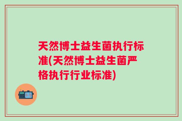 天然博士益生菌执行标准(天然博士益生菌严格执行行业标准)