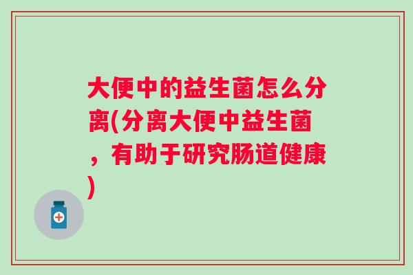 大便中的益生菌怎么分离(分离大便中益生菌，有助于研究肠道健康)