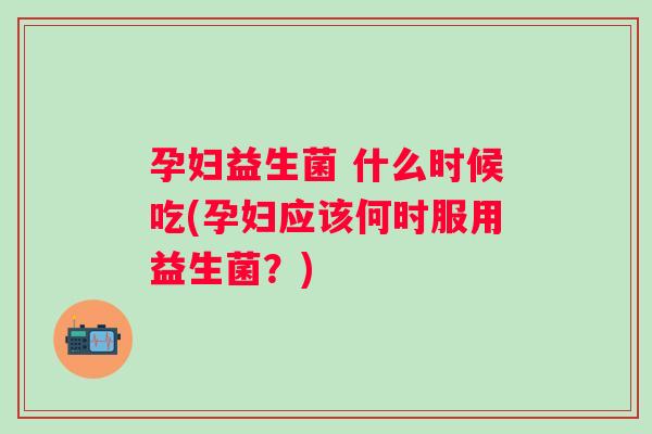 孕妇益生菌 什么时候吃(孕妇应该何时服用益生菌?) 孕妇益生菌 什么时候吃(孕妇应该何时服用益生菌?)