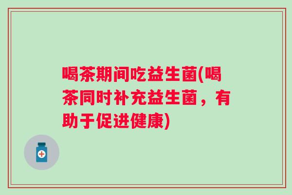 喝茶期间吃益生菌(喝茶同时补充益生菌，有助于促进健康)
