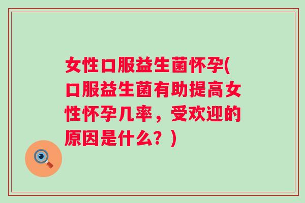 女性口服益生菌怀孕(口服益生菌有助提高女性怀孕几率，受欢迎的原因是什么？)