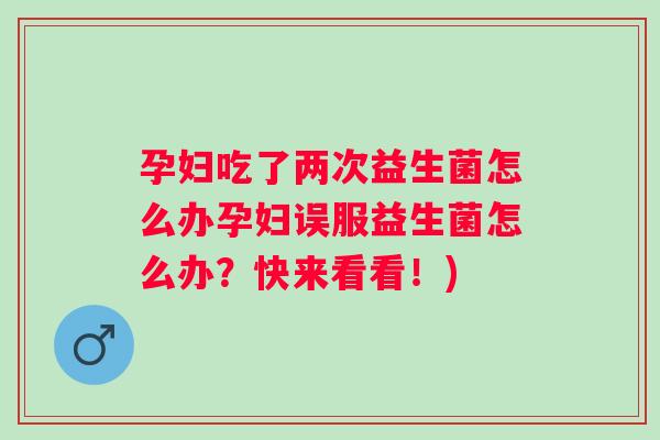 孕妇吃了两次益生菌怎么办孕妇误服益生菌怎么办？快来看看！)