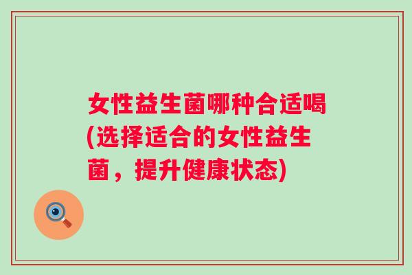 女性益生菌哪种合适喝(选择适合的女性益生菌，提升健康状态)