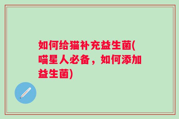 如何给猫补充益生菌(喵星人必备，如何添加益生菌)