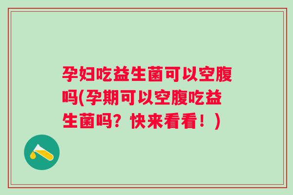 孕妇吃益生菌可以空腹吗(孕期可以空腹吃益生菌吗？快来看看！)