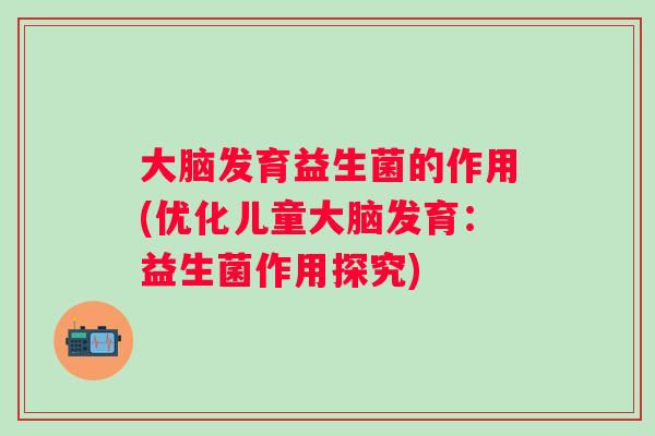大脑发育益生菌的作用(优化儿童大脑发育：益生菌作用探究)
