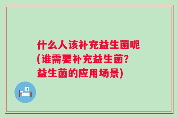什么人该补充益生菌呢(谁需要补充益生菌?益生菌的应用场景) 什么人该补充益生菌呢(谁需要补充益生菌?益生菌的应用场景)