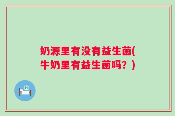 奶源里有没有益生菌(牛奶里有益生菌吗?) 奶源里有没有益生菌(牛奶里有益生菌吗?)