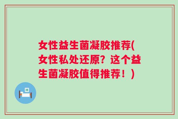 女性益生菌凝胶推荐(女性私处还原？这个益生菌凝胶值得推荐！)