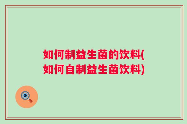 如何制益生菌的饮料(如何自制益生菌饮料) 如何制益生菌的饮料(如何自制益生菌饮料)