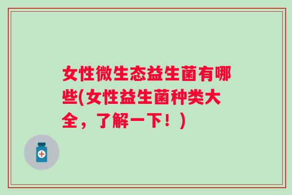 女性微生态益生菌有哪些(女性益生菌种类大全,了解一下!) 女性微生态益生菌有哪些(女性益生菌种类大全,了解一下!)