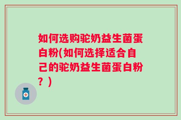 如何选购驼奶益生菌蛋白粉(如何选择适合自己的驼奶益生菌蛋白粉？)