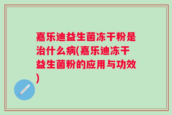 嘉乐迪益生菌冻干粉是什么(嘉乐迪冻干益生菌粉的应用与功效) 嘉乐迪益生菌冻干粉是什么(嘉乐迪冻干益生菌粉的应用与功效)
