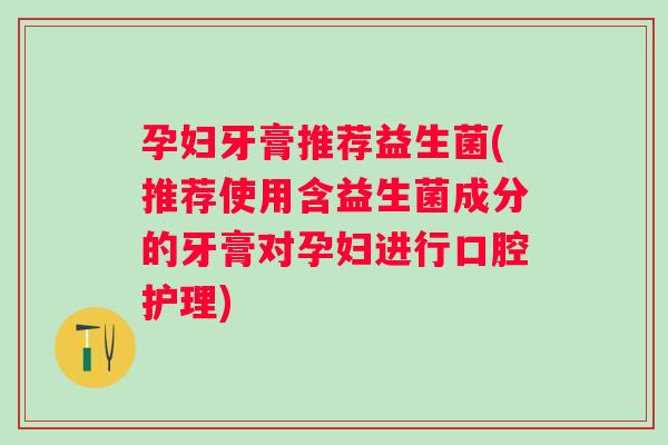 孕妇牙膏推荐益生菌(推荐使用含益生菌成分的牙膏对孕妇进行口腔护理) 孕妇牙膏推荐益生菌(推荐使用含益生菌成分的牙膏对孕妇进行口腔护理)