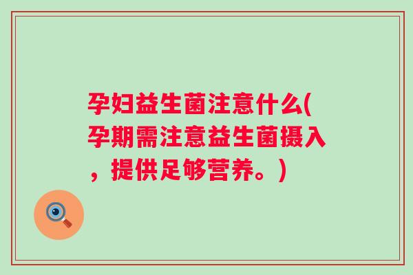 孕妇益生菌注意什么(孕期需注意益生菌摄入,提供足够营养。) 孕妇益生菌注意什么(孕期需注意益生菌摄入,提供足够营养。)