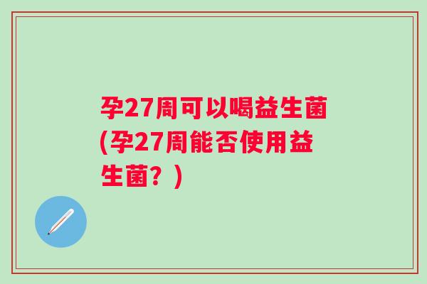 孕27周可以喝益生菌(孕27周能否使用益生菌？)