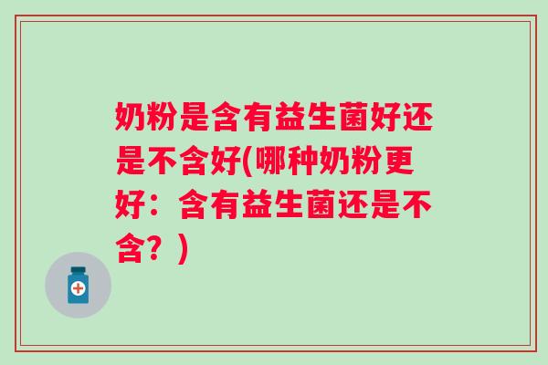 奶粉是含有益生菌好还是不含好(哪种奶粉更好：含有益生菌还是不含？)