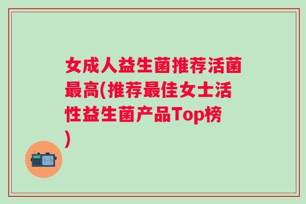 女成人益生菌推荐活菌最高(推荐最佳女士活性益生菌产品Top榜)