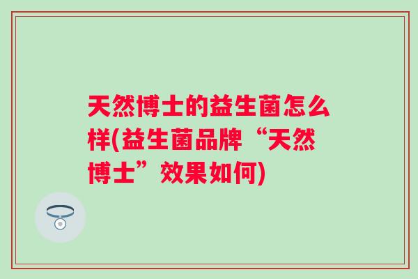 天然博士的益生菌怎么样(益生菌品牌“天然博士”效果如何)